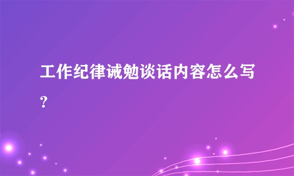 工作纪律诫勉谈话内容怎么写？