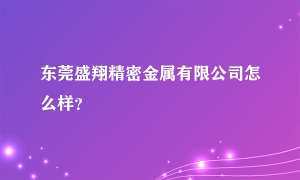 东莞盛翔精密金属有限公司怎么样？
