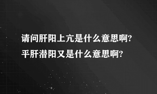 请问肝阳上亢是什么意思啊?平肝潜阳又是什么意思啊?