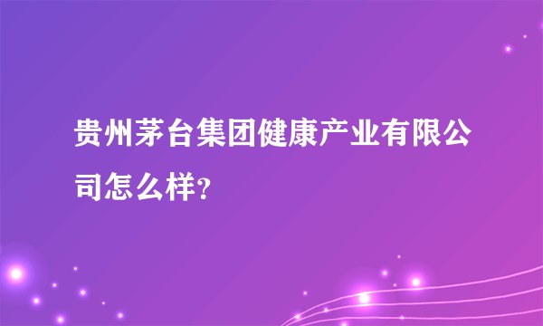 贵州茅台集团健康产业有限公司怎么样？