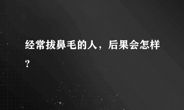 经常拔鼻毛的人，后果会怎样？