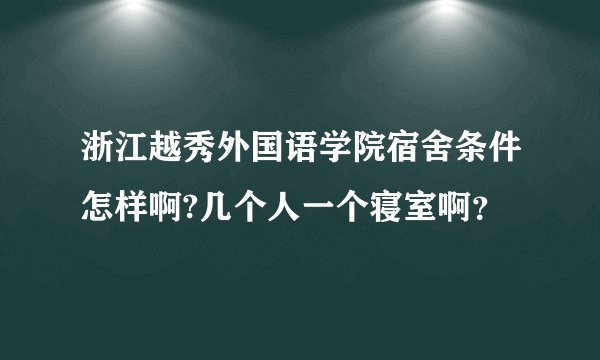浙江越秀外国语学院宿舍条件怎样啊?几个人一个寝室啊?