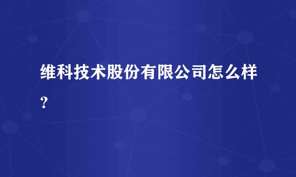 维科技术股份有限公司怎么样？