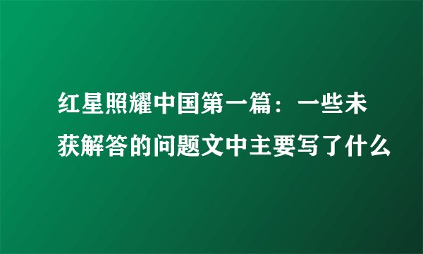红星照耀中国第一篇:一些未获解答的问题文中主要写了什么