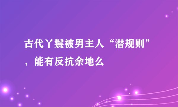 古代丫鬟被男主人“潜规则”，能有反抗余地么