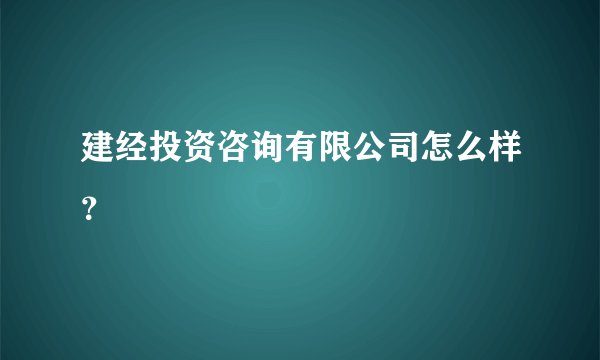 建经投资咨询有限公司怎么样？