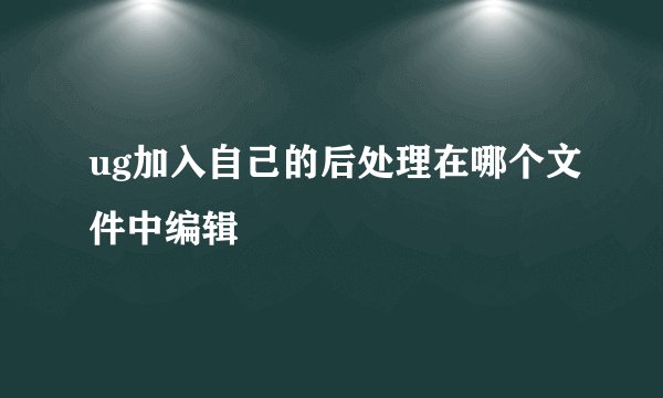 ug加入自己的后处理在哪个文件中编辑