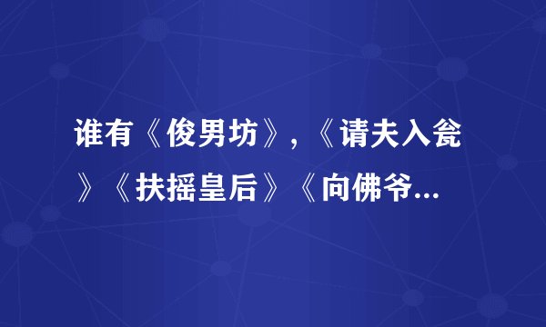 谁有《俊男坊》, 《请夫入瓮》《扶摇皇后》《向佛爷爷保证》，《草草了事》