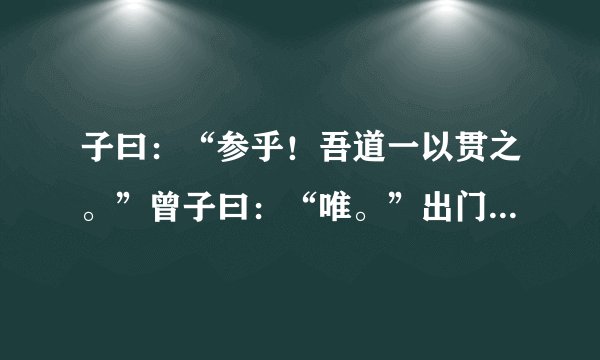 子曰：“参乎！吾道一以贯之。”曾子曰：“唯。”出门人问曰：“……