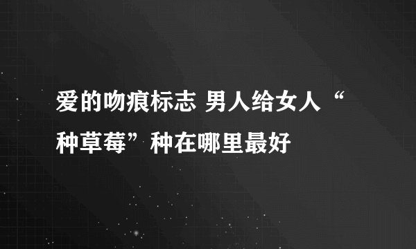 爱的吻痕标志 男人给女人“种草莓”种在哪里最好