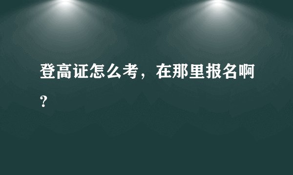 登高证怎么考，在那里报名啊？
