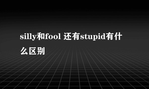 silly和fool 还有stupid有什么区别