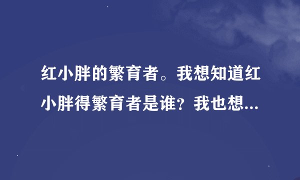 红小胖的繁育者。我想知道红小胖得繁育者是谁？我也想买一只，可不知怎么和她联系。