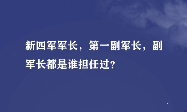 新四军军长，第一副军长，副军长都是谁担任过？