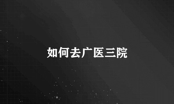 如何去广医三院