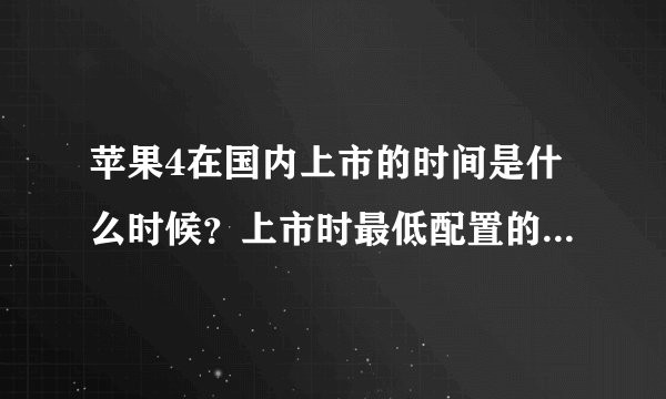 苹果4在国内上市的时间是什么时候？上市时最低配置的手机是多少钱？