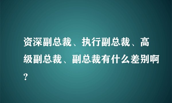 资深副总裁、执行副总裁、高级副总裁、副总裁有什么差别啊？