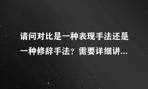请问对比是一种表现手法还是一种修辞手法？需要详细讲一下，因为网上有两种答案，不知道哪种是正确的啊