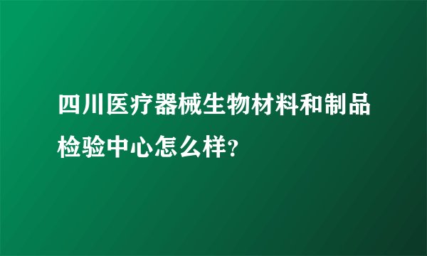 四川医疗器械生物材料和制品检验中心怎么样？