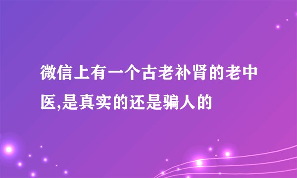 微信上有一个古老补肾的老中医,是真实的还是骗人的