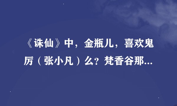 《诛仙》中，金瓶儿，喜欢鬼厉（张小凡）么？梵香谷那个燕虹又喜欢谁？都是怎么表现出来的？
