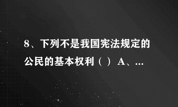 8、下列不是我国宪法规定的公民的基本权利（） A、政治权利和自由B、人身自由 C、宗教