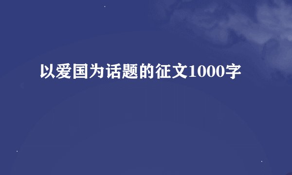 以爱国为话题的征文1000字