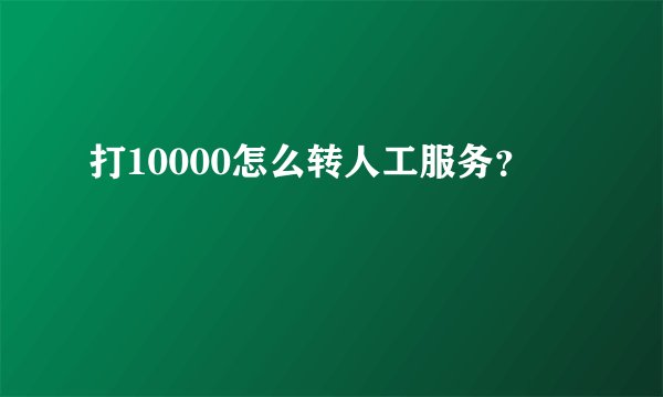 打10000怎么转人工服务？