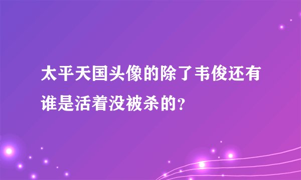 太平天国头像的除了韦俊还有谁是活着没被杀的？