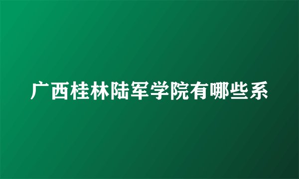 广西桂林陆军学院有哪些系