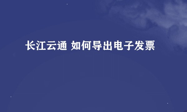 长江云通 如何导出电子发票