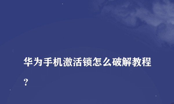 
华为手机激活锁怎么破解教程？

