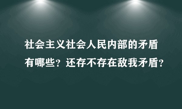 社会主义社会人民内部的矛盾有哪些？还存不存在敌我矛盾？