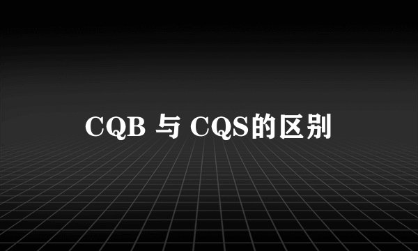 CQB 与 CQS的区别
