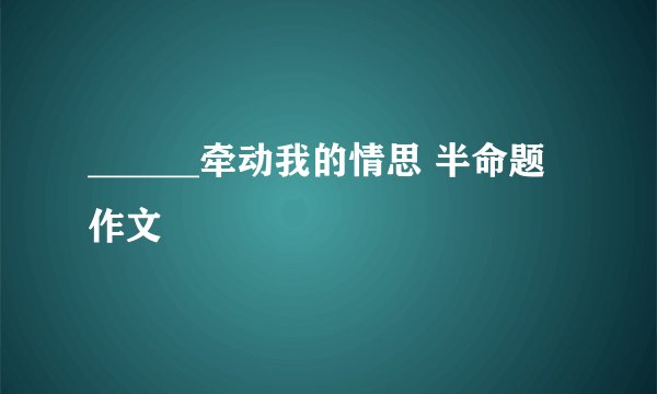 ______牵动我的情思 半命题作文
