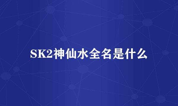 SK2神仙水全名是什么