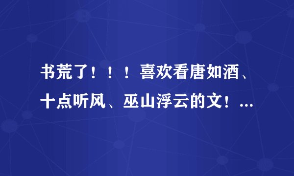 书荒了！！！喜欢看唐如酒、十点听风、巫山浮云的文！都看完了还有没有类似的啊，求推荐！