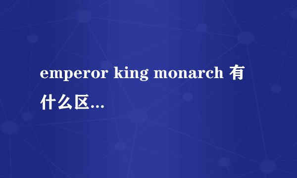 emperor king monarch 有什么区别?谁大?