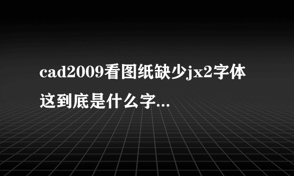 cad2009看图纸缺少jx2字体 这到底是什么字体 我下载了好多字体了