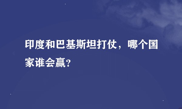 印度和巴基斯坦打仗，哪个国家谁会赢？