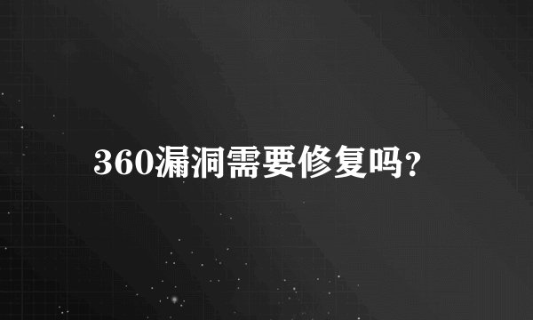 360漏洞需要修复吗？