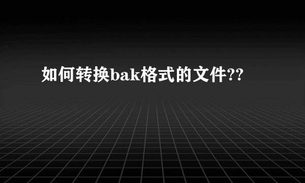 如何转换bak格式的文件??