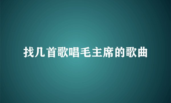 找几首歌唱毛主席的歌曲