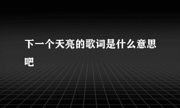 下一个天亮的歌词是什么意思吧