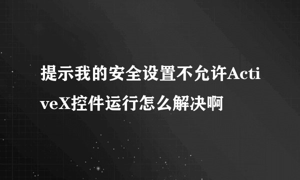 提示我的安全设置不允许ActiveX控件运行怎么解决啊