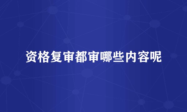 资格复审都审哪些内容呢