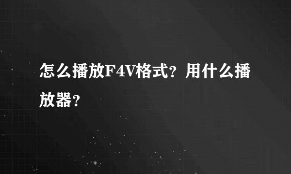怎么播放F4V格式？用什么播放器？