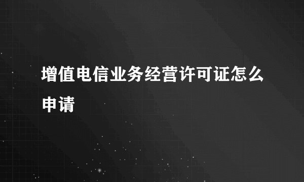 增值电信业务经营许可证怎么申请