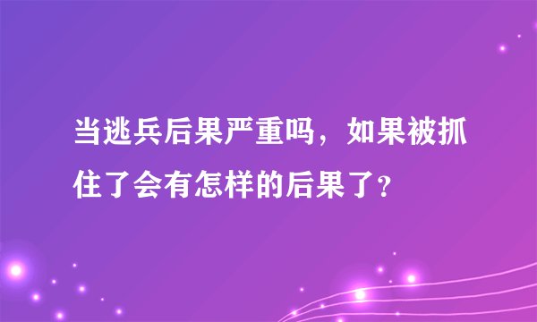 当逃兵后果严重吗，如果被抓住了会有怎样的后果了？