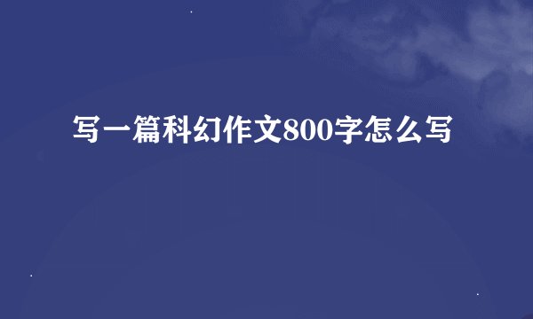 写一篇科幻作文800字怎么写